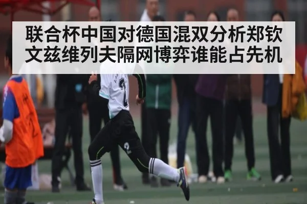 联合杯中国对德国混双分析郑钦文兹维列夫隔网博弈谁能占先机